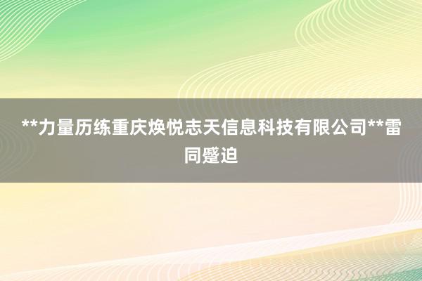 **力量历练重庆焕悦志天信息科技有限公司**雷同蹙迫