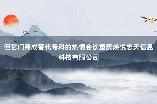 但它们弗成替代专科的热情会诊重庆焕悦志天信息科技有限公司