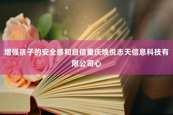 增强孩子的安全感和自信重庆焕悦志天信息科技有限公司心