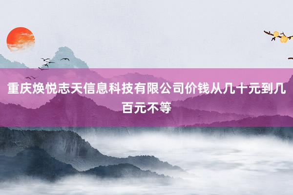 重庆焕悦志天信息科技有限公司价钱从几十元到几百元不等
