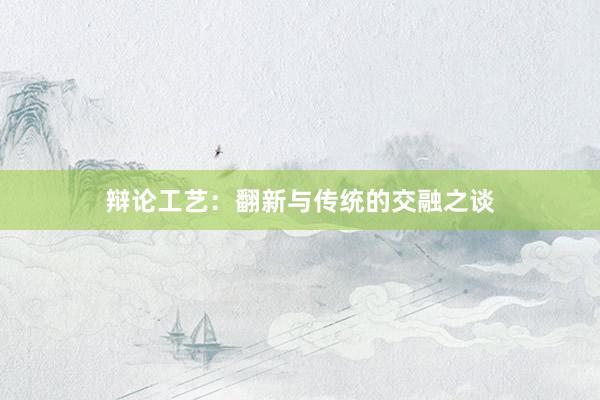 辩论工艺:翻新与传统的交融之谈